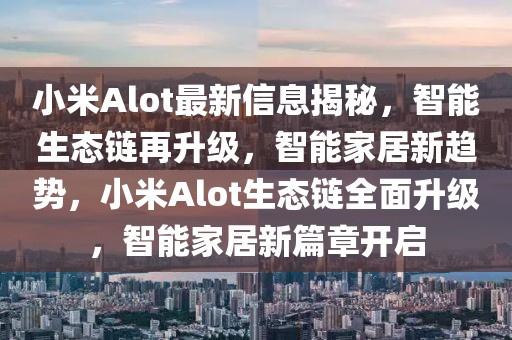小米Alot最新信息揭秘，智能生態鏈再升級，智能家居新趨勢，小米Alot生態鏈全面升級，智能家居新篇章開啟