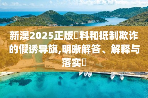 新澳2025正版資料和抵制欺詐的假誘導旗,明晰解答、解釋與落實?