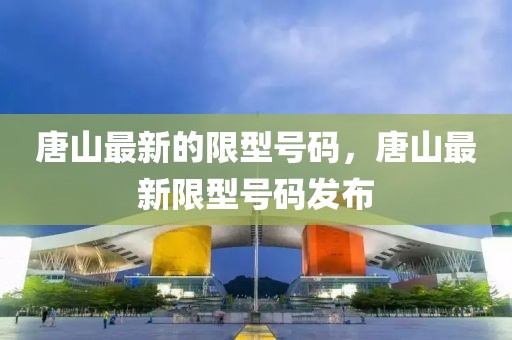 唐山最新的限型號碼，唐山最新限型號碼發(fā)布