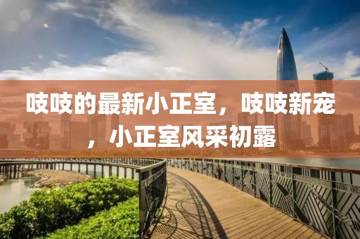 吱吱的最新小正室，吱吱新寵，小正室風(fēng)采初露