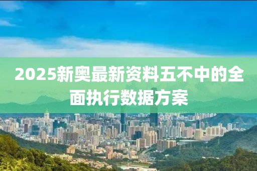2025新奧最新資料五不中的全面執行數據方案
