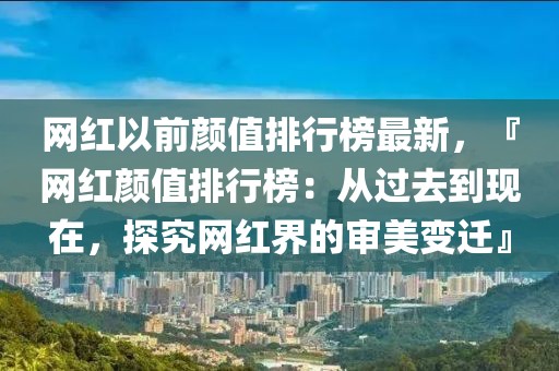網紅以前顏值排行榜最新，『網紅顏值排行榜：從過去到現在，探究網紅界的審美變遷』