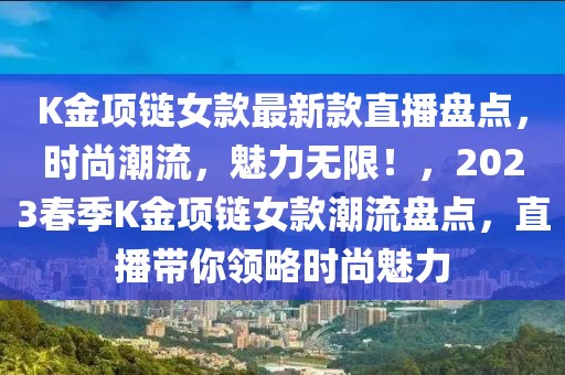 K金項鏈女款最新款直播盤點，時尚潮流，魅力無限！，2023春季K金項鏈女款潮流盤點，直播帶你領略時尚魅力
