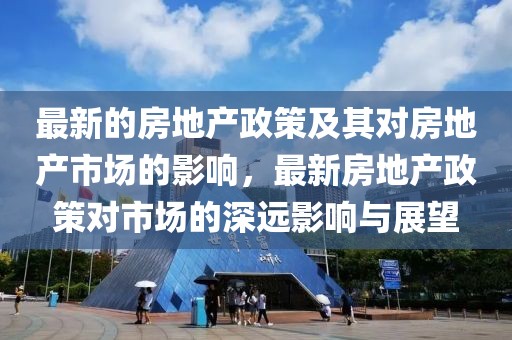 最新的房地產政策及其對房地產市場的影響，最新房地產政策對市場的深遠影響與展望