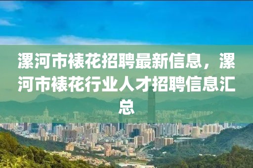 漯河市裱花招聘最新信息，漯河市裱花行業人才招聘信息匯總