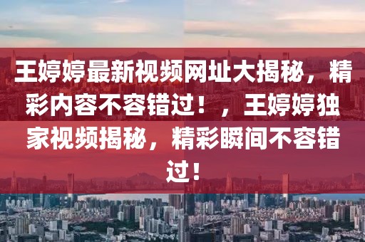 王婷婷最新視頻網(wǎng)址大揭秘，精彩內(nèi)容不容錯過！，王婷婷獨(dú)家視頻揭秘，精彩瞬間不容錯過！