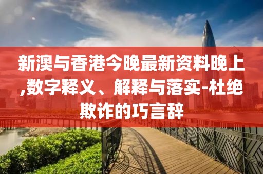 新澳與香港今晚最新資料晚上,數字釋義、解釋與落實-杜絕欺詐的巧言辭