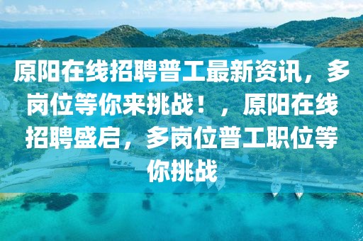 原陽在線招聘普工最新資訊，多崗位等你來挑戰！，原陽在線招聘盛啟，多崗位普工職位等你挑戰