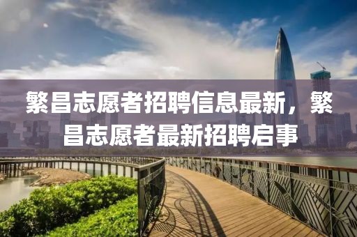繁昌志愿者招聘信息最新，繁昌志愿者最新招聘啟事