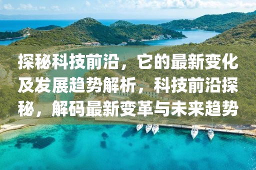 探秘科技前沿，它的最新變化及發展趨勢解析，科技前沿探秘，解碼最新變革與未來趨勢