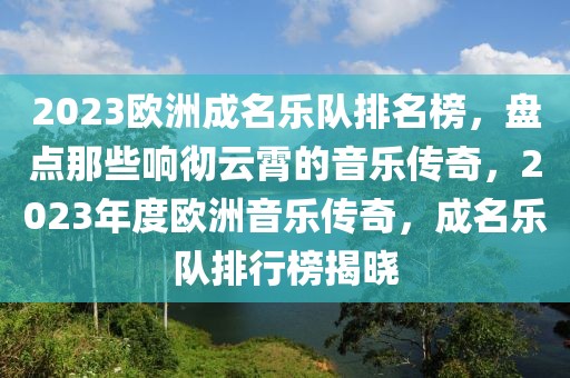 2023歐洲成名樂隊排名榜，盤點那些響徹云霄的音樂傳奇，2023年度歐洲音樂傳奇，成名樂隊排行榜揭曉