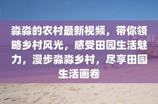 淼淼的農村最新視頻，帶你領略鄉村風光，感受田園生活魅力，漫步淼淼鄉村，盡享田園生活畫卷