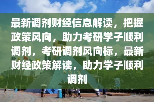 最新調劑財經信息解讀，把握政策風向，助力考研學子順利調劑，考研調劑風向標，最新財經政策解讀，助力學子順利調劑