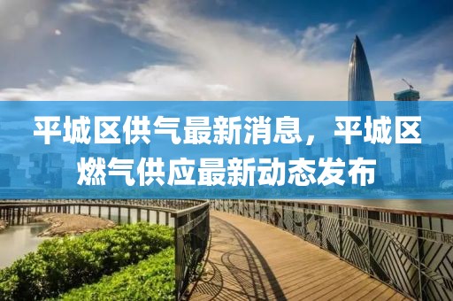 平城區供氣最新消息，平城區燃氣供應最新動態發布