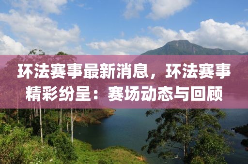環法賽事最新消息，環法賽事精彩紛呈：賽場動態與回顧