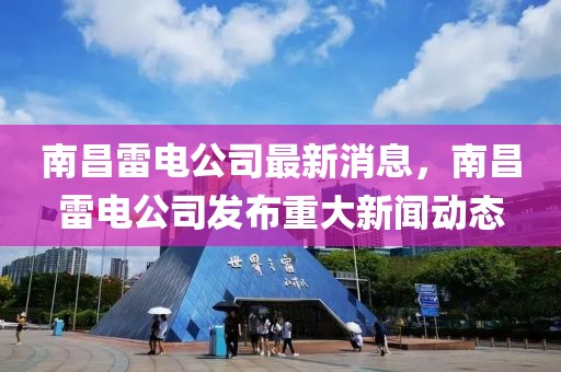 南昌雷電公司最新消息，南昌雷電公司發(fā)布重大新聞動態(tài)