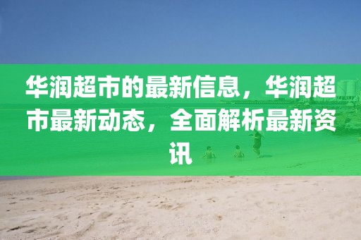 華潤超市的最新信息，華潤超市最新動(dòng)態(tài)，全面解析最新資訊