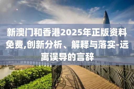 新澳門和香港2025年正版資料免費,創新分析、解釋與落實-遠離誤導的言辭