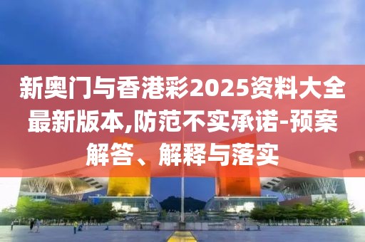 新奧門與香港彩2025資料大全最新版本,防范不實承諾-預案解答、解釋與落實