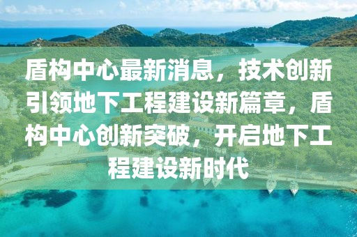 盾構(gòu)中心最新消息，技術(shù)創(chuàng)新引領(lǐng)地下工程建設(shè)新篇章，盾構(gòu)中心創(chuàng)新突破，開啟地下工程建設(shè)新時(shí)代