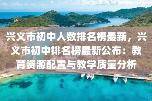 興義市初中人數(shù)排名榜最新，興義市初中排名榜最新公布：教育資源配置與教學(xué)質(zhì)量分析