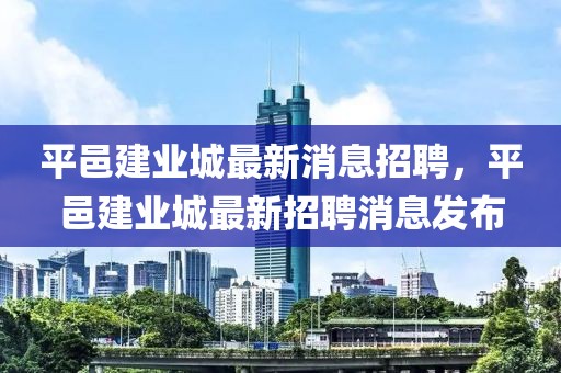 平邑建業(yè)城最新消息招聘，平邑建業(yè)城最新招聘消息發(fā)布