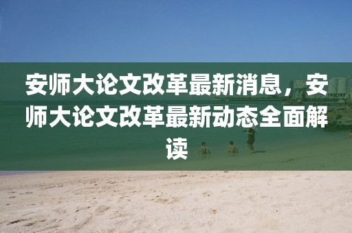 安師大論文改革最新消息，安師大論文改革最新動態全面解讀