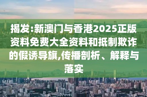 揭發:新澳門與香港2025正版資料免費大全資料和抵制欺詐的假誘導旗,傳播剖析、解釋與落實