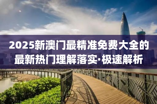 2025新澳門最精準免費大全的最新熱門理解落實·極速解析