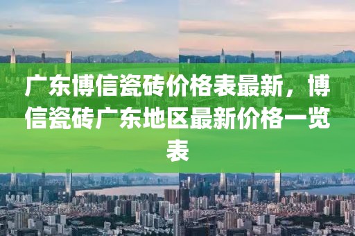 廣東博信瓷磚價格表最新，博信瓷磚廣東地區最新價格一覽表