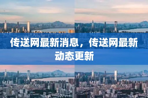 傳送網(wǎng)最新消息，傳送網(wǎng)最新動態(tài)更新