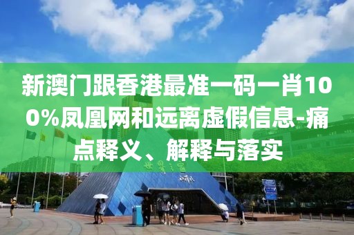 新澳門跟香港最準一碼一肖100%鳳凰網和遠離虛假信息-痛點釋義、解釋與落實