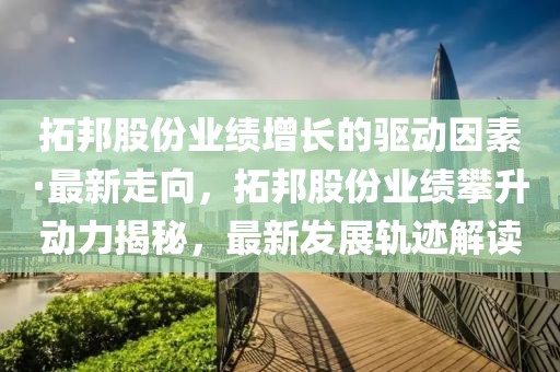 拓邦股份業(yè)績(jī)?cè)鲩L(zhǎng)的驅(qū)動(dòng)因素·最新走向，拓邦股份業(yè)績(jī)攀升動(dòng)力揭秘，最新發(fā)展軌跡解讀
