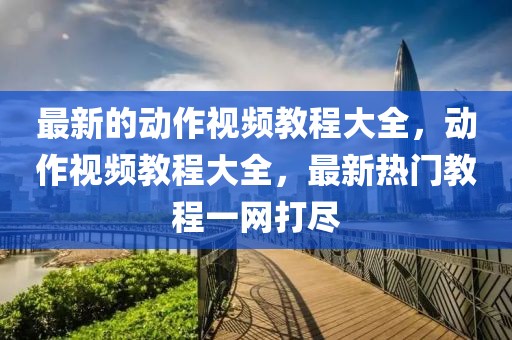 最新的動作視頻教程大全，動作視頻教程大全，最新熱門教程一網打盡