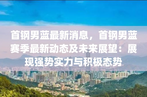 首鋼男藍最新消息，首鋼男藍賽季最新動態及未來展望：展現強勢實力與積極態勢