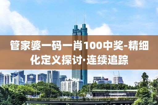 管家婆一碼一肖100中獎(jiǎng)-精細(xì)化定義探討·連續(xù)追蹤