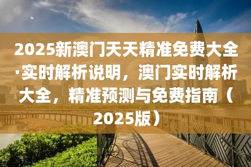 2025新澳門天天精準免費大全·實時解析說明，澳門實時解析大全，精準預(yù)測與免費指南（2025版）