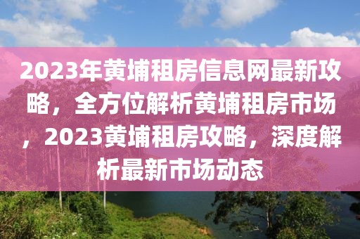 2023年黃埔租房信息網(wǎng)最新攻略，全方位解析黃埔租房市場(chǎng)，2023黃埔租房攻略，深度解析最新市場(chǎng)動(dòng)態(tài)