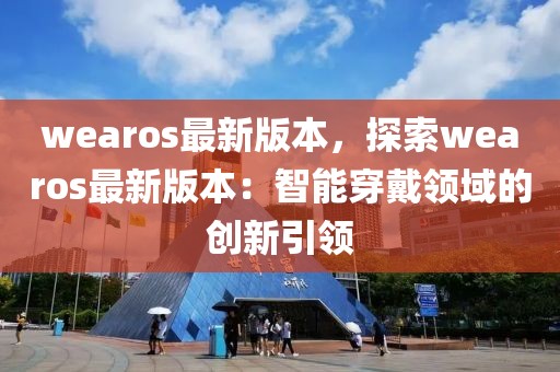 wearos最新版本，探索wearos最新版本：智能穿戴領域的創新引領