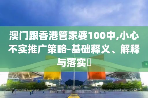 澳門(mén)跟香港管家婆100中,小心不實(shí)推廣策略-基礎(chǔ)釋義、解釋與落實(shí)?