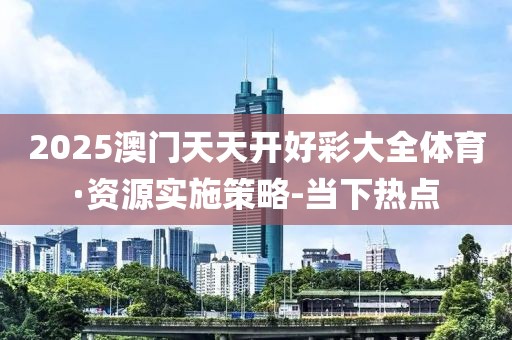 2025澳門天天開好彩大全體育·資源實施策略-當(dāng)下熱點