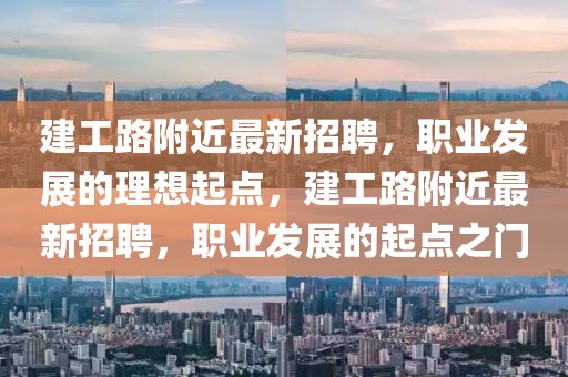 建工路附近最新招聘，職業發展的理想起點，建工路附近最新招聘，職業發展的起點之門