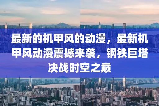 最新的機甲風的動漫，最新機甲風動漫震撼來襲，鋼鐵巨塔決戰時空之巔