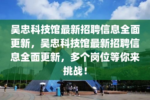 吳忠科技館最新招聘信息全面更新，吳忠科技館最新招聘信息全面更新，多個崗位等你來挑戰！