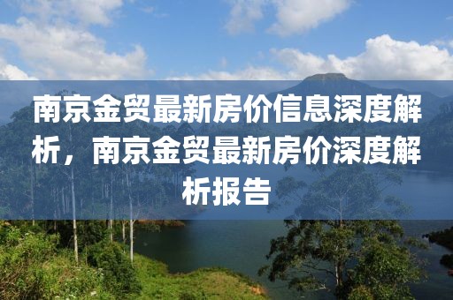 南京金貿最新房價信息深度解析，南京金貿最新房價深度解析報告