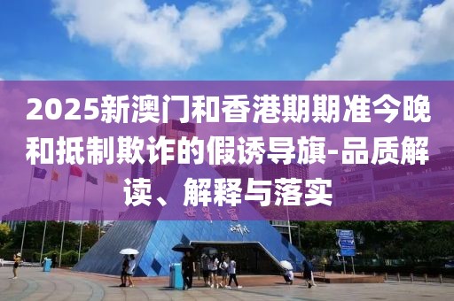 2025新澳門和香港期期準(zhǔn)今晚和抵制欺詐的假誘導(dǎo)旗-品質(zhì)解讀、解釋與落實(shí)