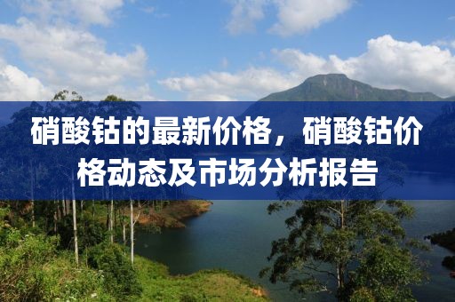 硝酸鈷的最新價格，硝酸鈷價格動態及市場分析報告