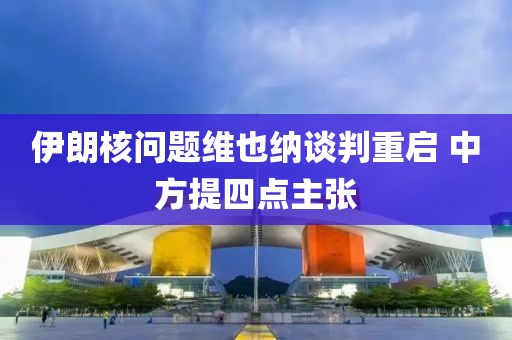 伊朗核問題維也納談判重啟 中方提四點主張