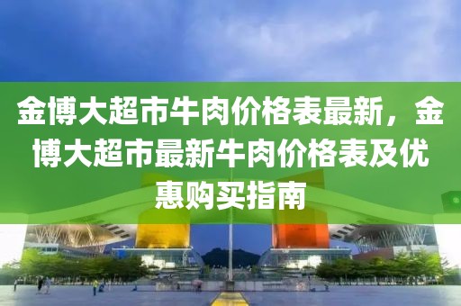 金博大超市牛肉價格表最新，金博大超市最新牛肉價格表及優惠購買指南