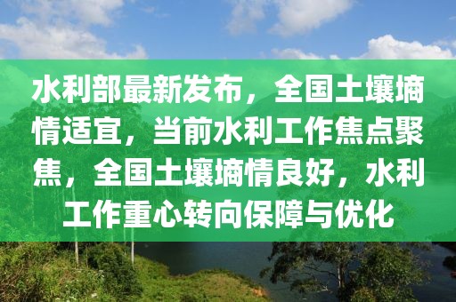 水利部最新發布，全國土壤墑情適宜，當前水利工作焦點聚焦，全國土壤墑情良好，水利工作重心轉向保障與優化